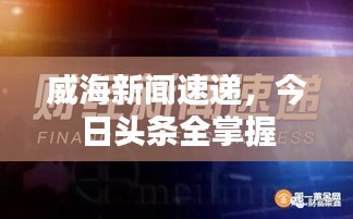威海新闻速递，今日头条全掌握