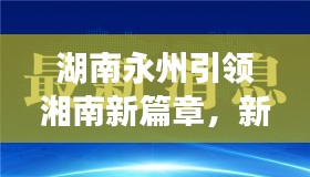 湖南永州引领湘南新篇章，新闻头条揭示发展新动力