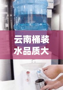 云南桶装水品质大揭秘，排名前十榜单
