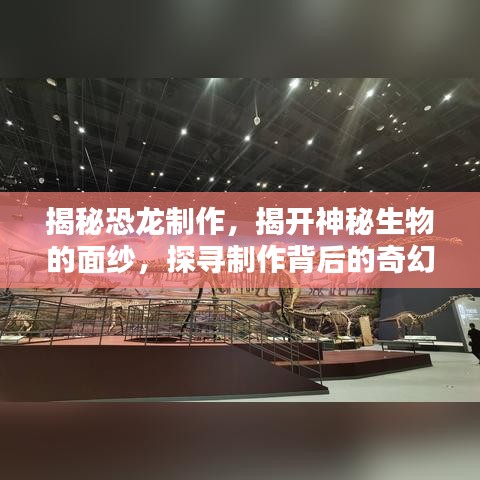 揭秘恐龙制作，揭开神秘生物的面纱，探寻制作背后的奇幻奥秘