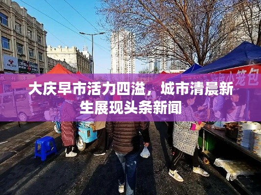 大庆早市活力四溢，城市清晨新生展现头条新闻