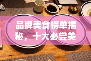 品牌美食榜单揭秘，十大必尝美味，极致味蕾之旅