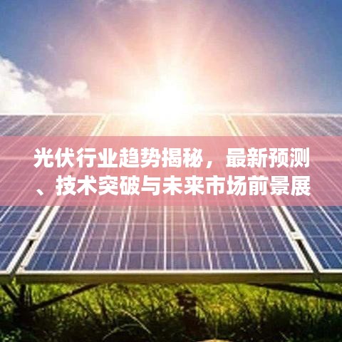 光伏行业趋势揭秘，最新预测、技术突破与未来市场前景展望