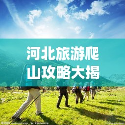 河北旅游爬山攻略大揭秘！登山路线一网打尽！