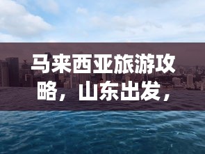 马来西亚旅游攻略，山东出发，不二之选的选择！