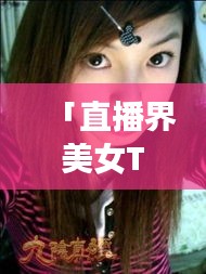 「直播界美女TOP10榜单揭晓，探索当红直播美女魅力新世界」