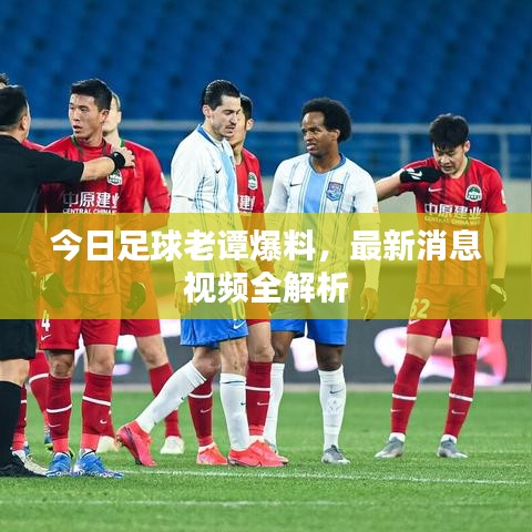 今日足球老谭爆料，最新消息视频全解析