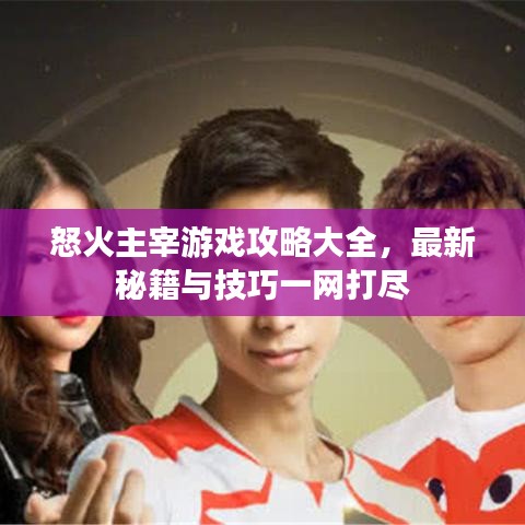 怒火主宰游戏攻略大全，最新秘籍与技巧一网打尽