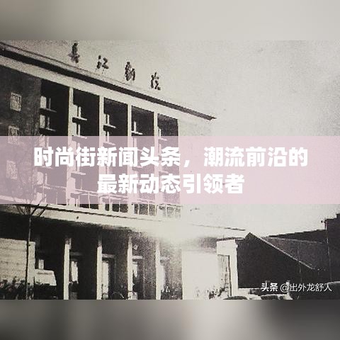 时尚街新闻头条，潮流前沿的最新动态引领者
