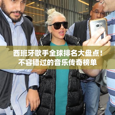 西班牙歌手全球排名大盘点！不容错过的音乐传奇榜单