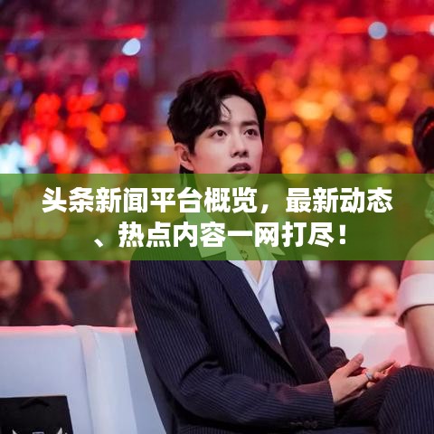头条新闻平台概览，最新动态、热点内容一网打尽！