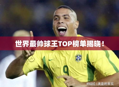 世界最帅球王TOP榜单揭晓！
