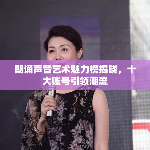 朗诵声音艺术魅力榜揭晓，十大账号引领潮流