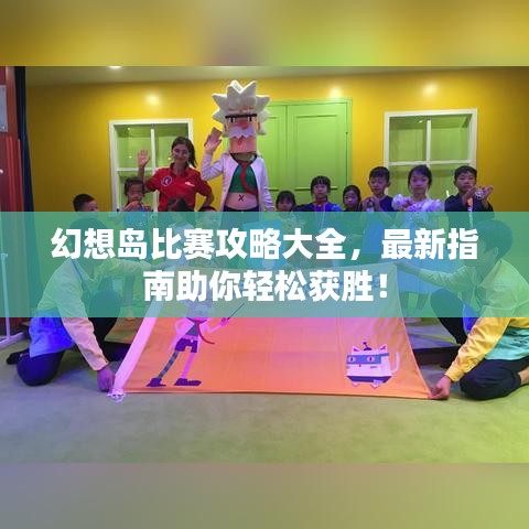 幻想岛比赛攻略大全，最新指南助你轻松获胜！