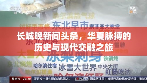 长城晚新闻头条，华夏脉搏的历史与现代交融之旅