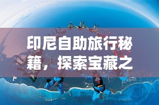 印尼自助旅行秘籍，探索宝藏之旅攻略