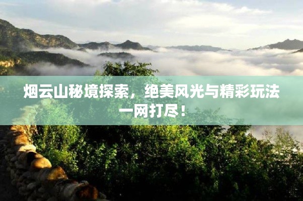 烟云山秘境探索，绝美风光与精彩玩法一网打尽！