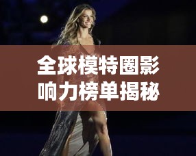 全球模特圈影响力榜单揭秘，顶级模特地位排名