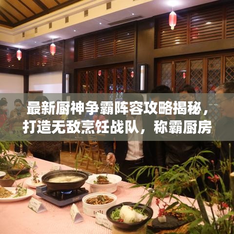 最新厨神争霸阵容攻略揭秘，打造无敌烹饪战队，称霸厨房之巅！