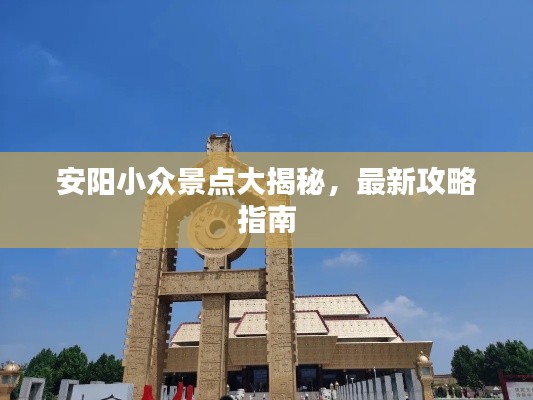 安阳小众景点大揭秘，最新攻略指南