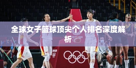 全球女子篮球顶尖个人排名深度解析