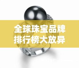 全球珠宝品牌排行榜大放异彩，顶级珠宝品牌排名揭晓！