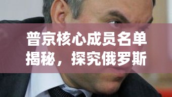 普京核心成员名单揭秘，探究俄罗斯权力中枢的最新动态