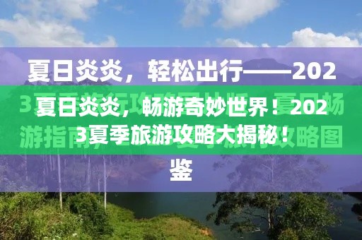 夏日炎炎，畅游奇妙世界！2023夏季旅游攻略大揭秘！