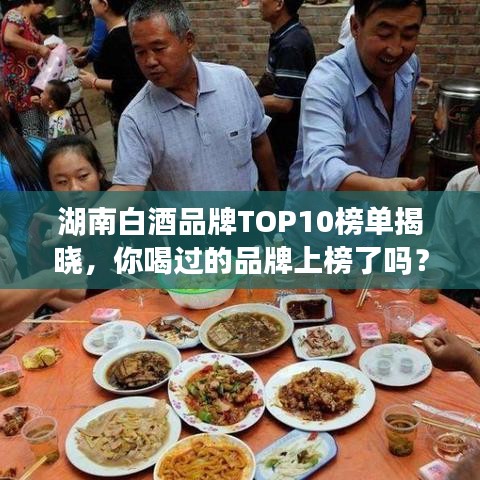 湖南白酒品牌TOP10榜单揭晓，你喝过的品牌上榜了吗？