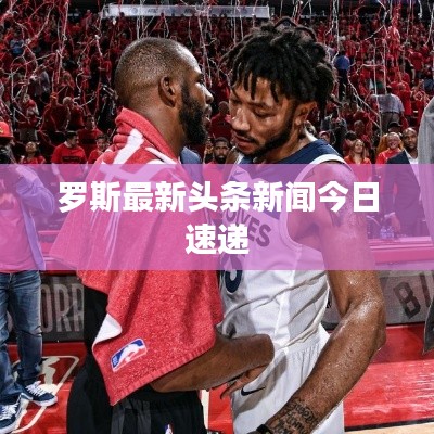 罗斯最新头条新闻今日速递
