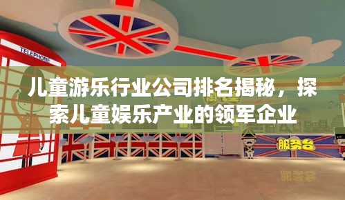 儿童游乐行业公司排名揭秘，探索儿童娱乐产业的领军企业