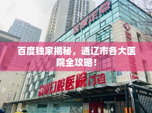 百度独家揭秘，通辽市各大医院全攻略！