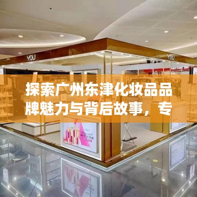 探索广州东津化妆品品牌魅力与背后故事，专业评测一网打尽！
