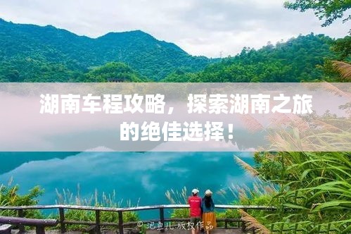 湖南车程攻略，探索湖南之旅的绝佳选择！
