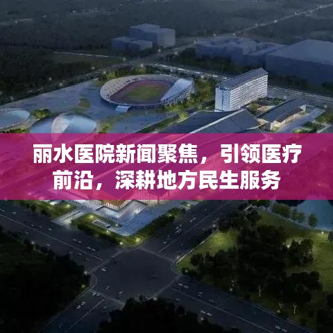 丽水医院新闻聚焦，引领医疗前沿，深耕地方民生服务