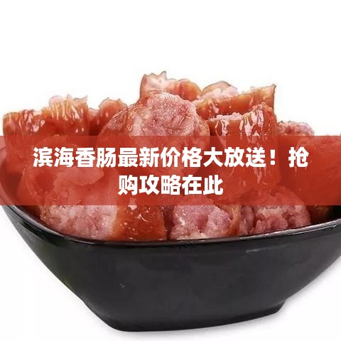 滨海香肠最新价格大放送！抢购攻略在此