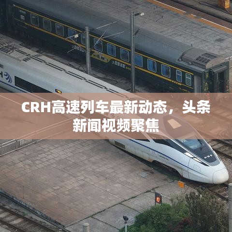 CRH高速列车最新动态，头条新闻视频聚焦