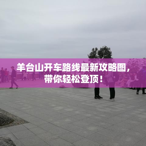 羊台山开车路线最新攻略图，带你轻松登顶！