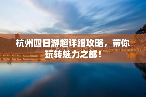 杭州四日游超详细攻略，带你玩转魅力之都！