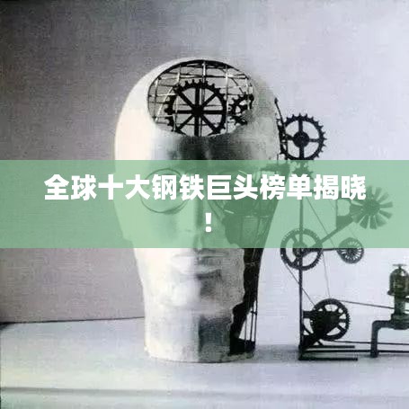 全球十大钢铁巨头榜单揭晓！