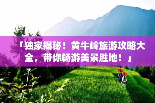 「独家揭秘！黄牛岭旅游攻略大全，带你畅游美景胜地！」