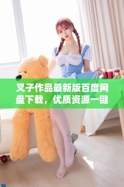 叉子作品最新版百度网盘下载，优质资源一键获取新途径