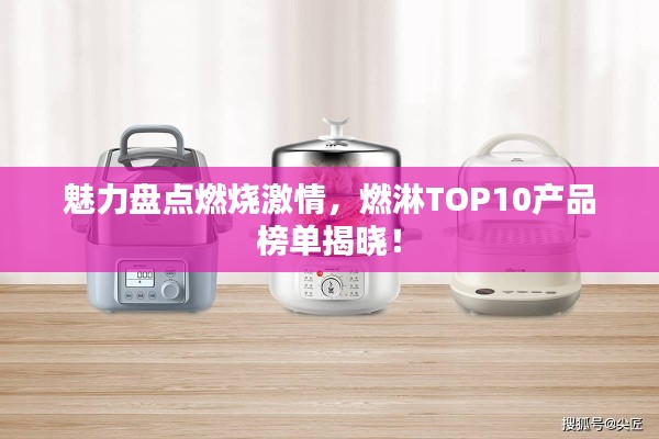 魅力盘点燃烧激情，燃淋TOP10产品榜单揭晓！