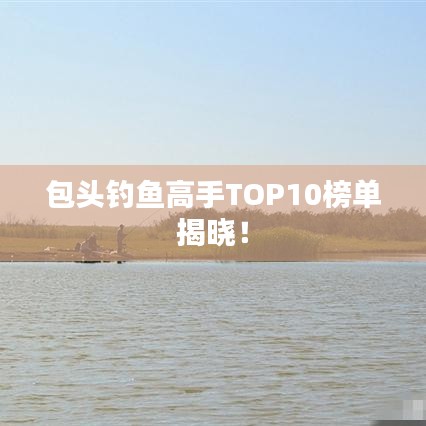 包头钓鱼高手TOP10榜单揭晓！