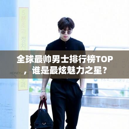 全球最帅男士排行榜TOP，谁是最炫魅力之星？