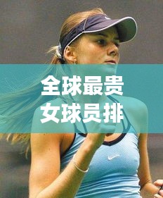 全球最贵女球员排行榜，天价巨星揭晓！