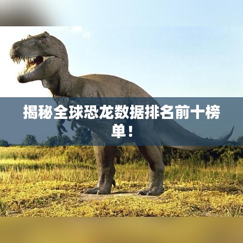 揭秘全球恐龙数据排名前十榜单！