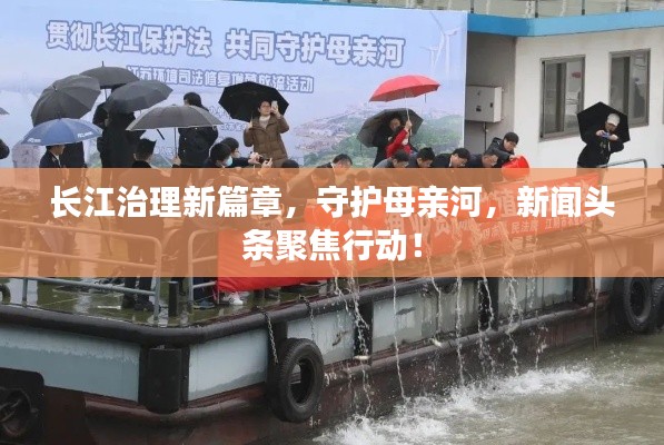 长江治理新篇章，守护母亲河，新闻头条聚焦行动！