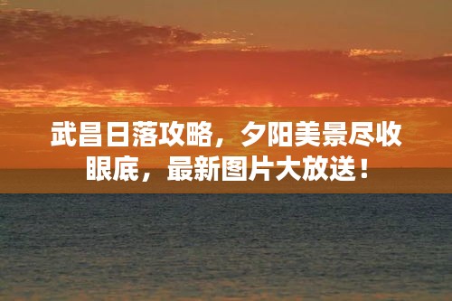 武昌日落攻略，夕阳美景尽收眼底，最新图片大放送！