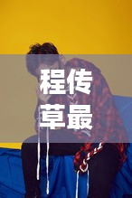 程传草最新视频发布，展现独特魅力，吸引眼球！
